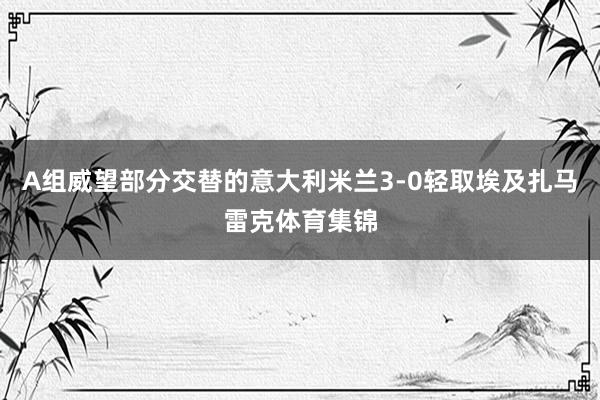 A组威望部分交替的意大利米兰3-0轻取埃及扎马雷克体育集锦