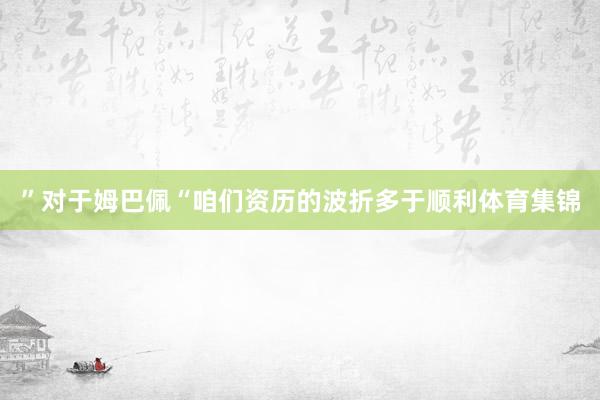”对于姆巴佩“咱们资历的波折多于顺利体育集锦