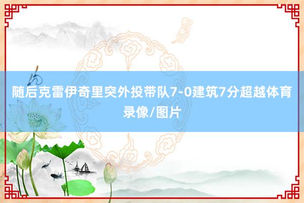 随后克雷伊奇里突外投带队7-0建筑7分超越体育录像/图片